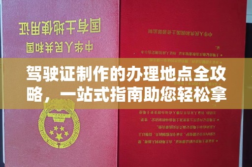 新社驾驶证制作的办理地点全攻略，一站式指南助您轻松拿证